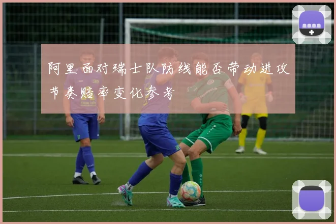 阿里面对瑞士队防线能否带动进攻节奏赔率变化参考