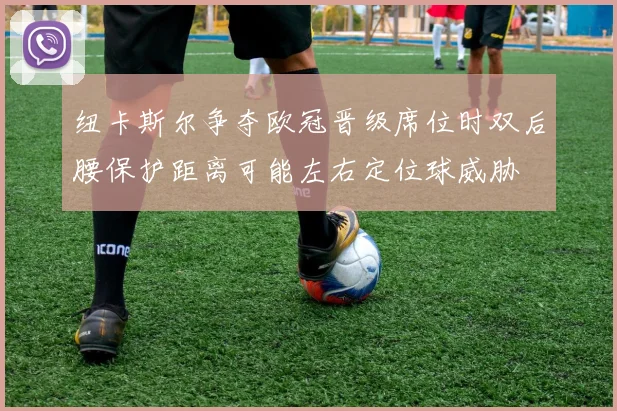 纽卡斯尔争夺欧冠晋级席位时双后腰保护距离可能左右定位球威胁