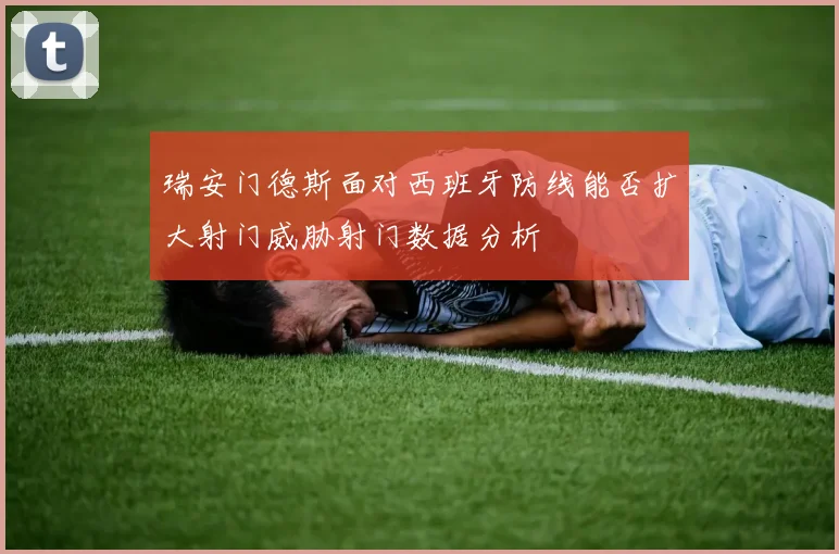 瑞安门德斯面对西班牙防线能否扩大射门威胁射门数据分析