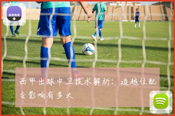 西甲出球中卫技术解析:造越位配合影响有多大