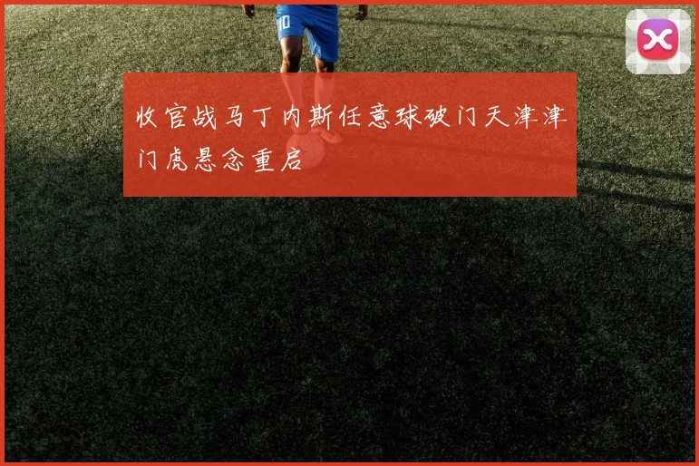 收官战马丁内斯任意球破门天津津门虎悬念重启