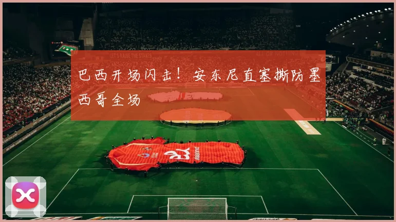 巴西开场闪击！安东尼直塞撕防墨西哥全场