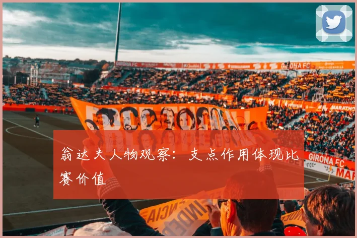 翁达夫人物观察：支点作用体现比赛价值