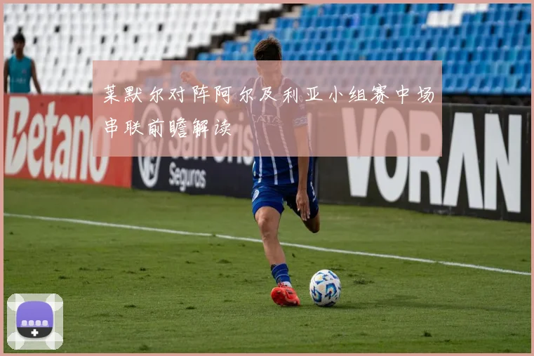 莱默尔对阵阿尔及利亚小组赛中场串联前瞻解读