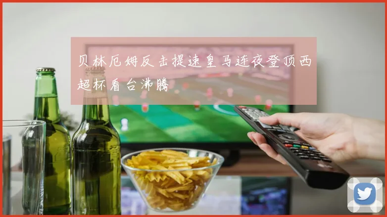 贝林厄姆反击提速皇马连夜登顶西超杯看台沸腾