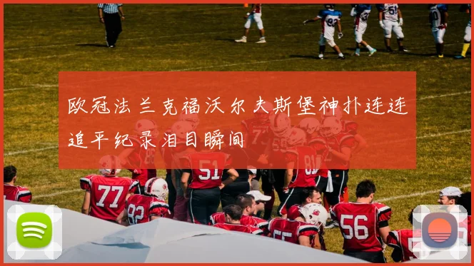 欧冠法兰克福沃尔夫斯堡神扑连连追平纪录泪目瞬间