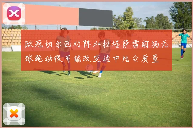 欧冠切尔西对阵加拉塔萨雷前场无球跑动很可能改变边中结合质量