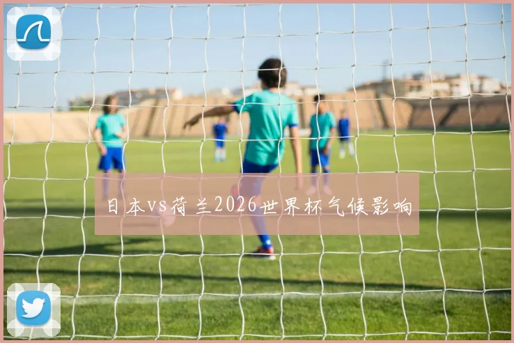 日本vs荷兰2026世界杯气候影响