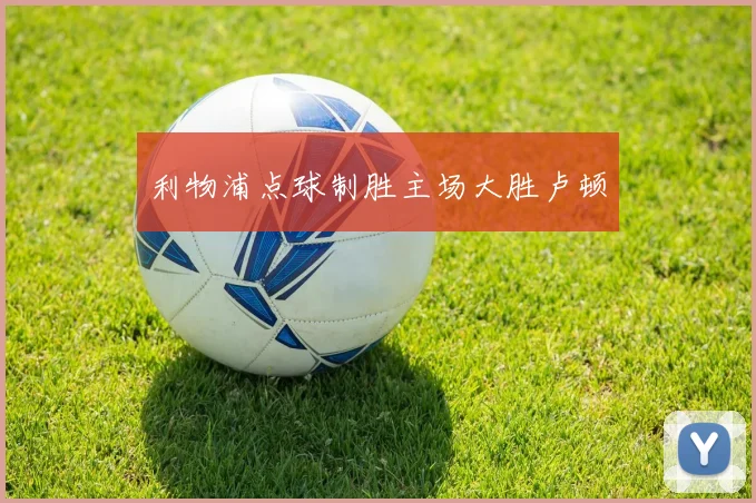 利物浦点球制胜主场大胜卢顿