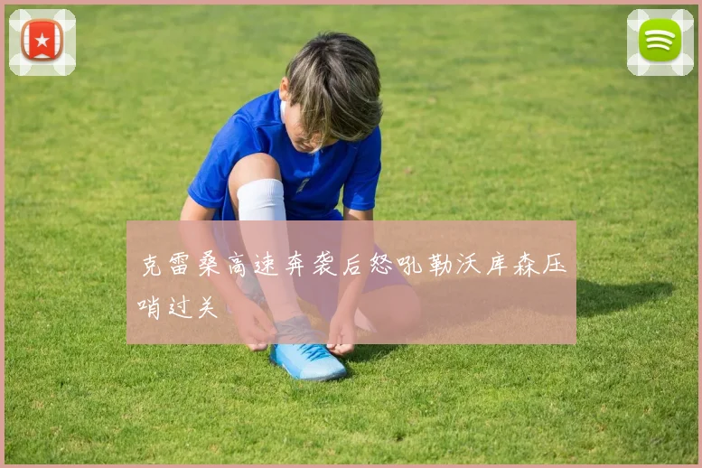 克雷桑高速奔袭后怒吼勒沃库森压哨过关