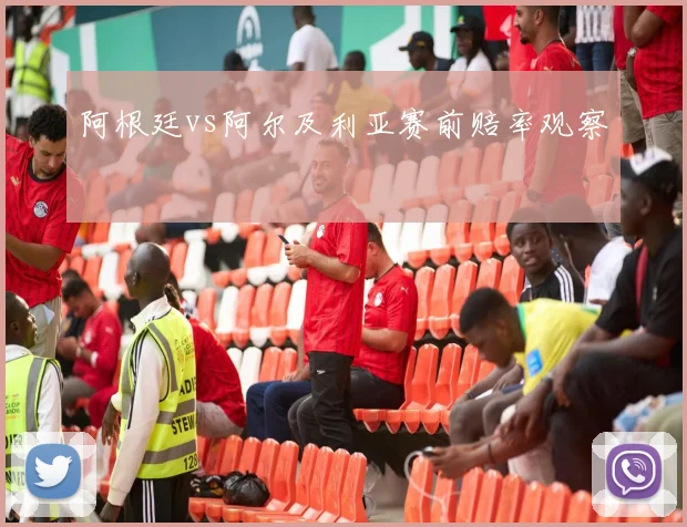 阿根廷vs阿尔及利亚赛前赔率观察
