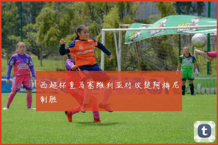 西超杯皇马塞维利亚对攻楚阿梅尼制胜