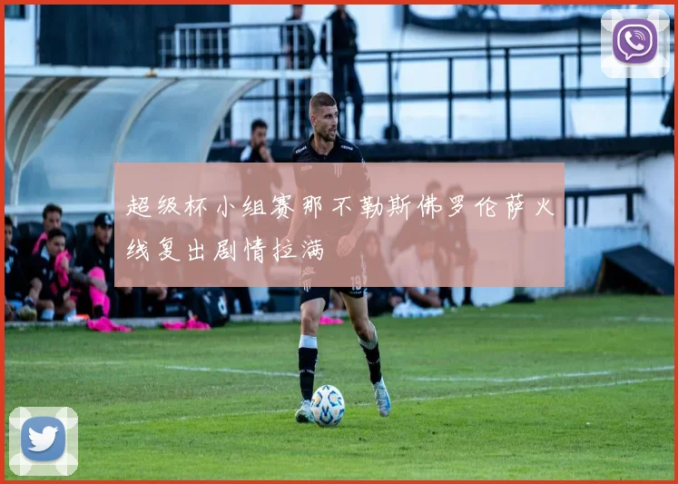 超级杯小组赛那不勒斯佛罗伦萨火线复出剧情拉满