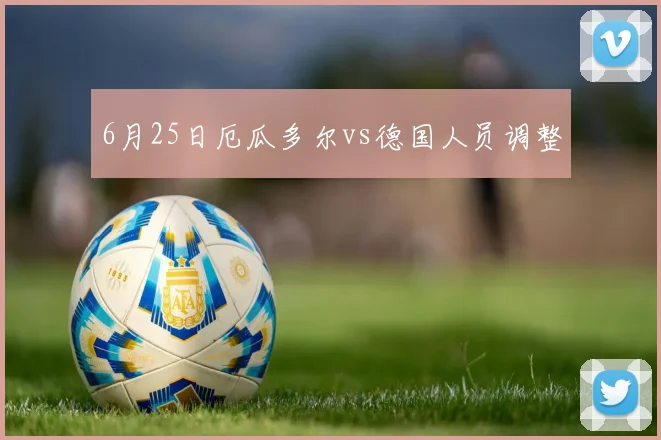 6月25日厄瓜多尔vs德国人员调整