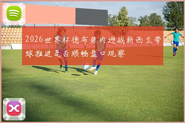 2026世界杯德布劳内迎战新西兰带球推进是否顺畅盘口观察