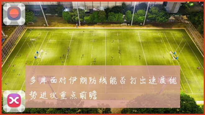 多库面对伊朗防线能否打出速度优势进攻重点前瞻