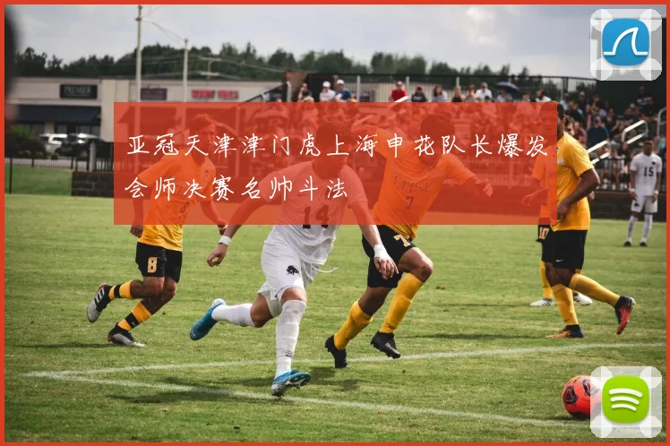 亚冠天津津门虎上海申花队长爆发会师决赛名帅斗法