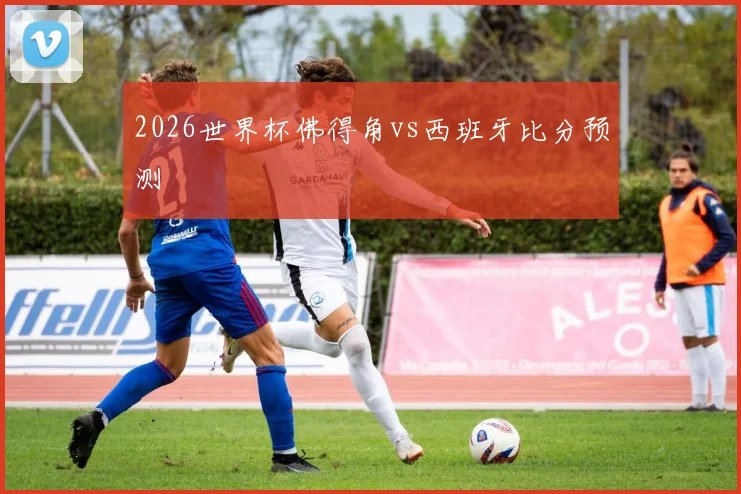 2026世界杯佛得角vs西班牙比分预测