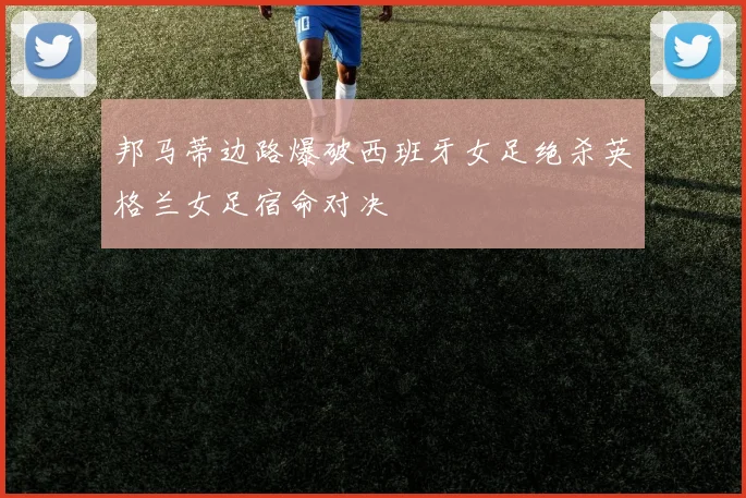 邦马蒂边路爆破西班牙女足绝杀英格兰女足宿命对决