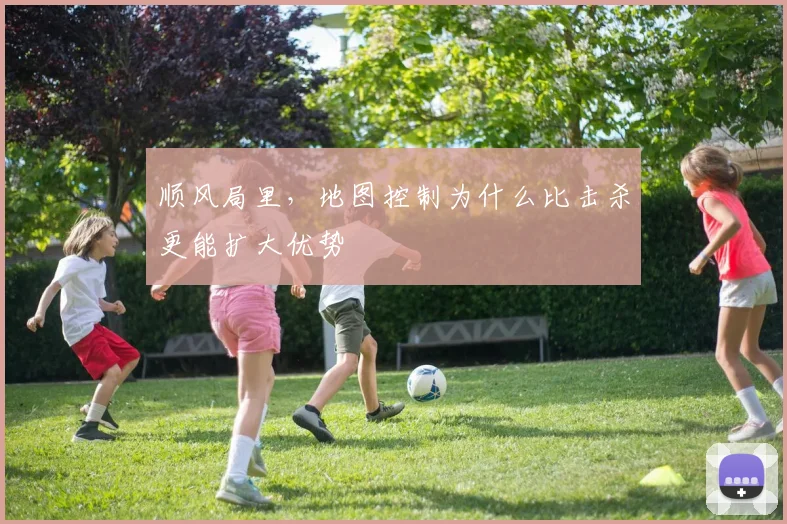 顺风局里,地图控制为什么比击杀更能扩大优势