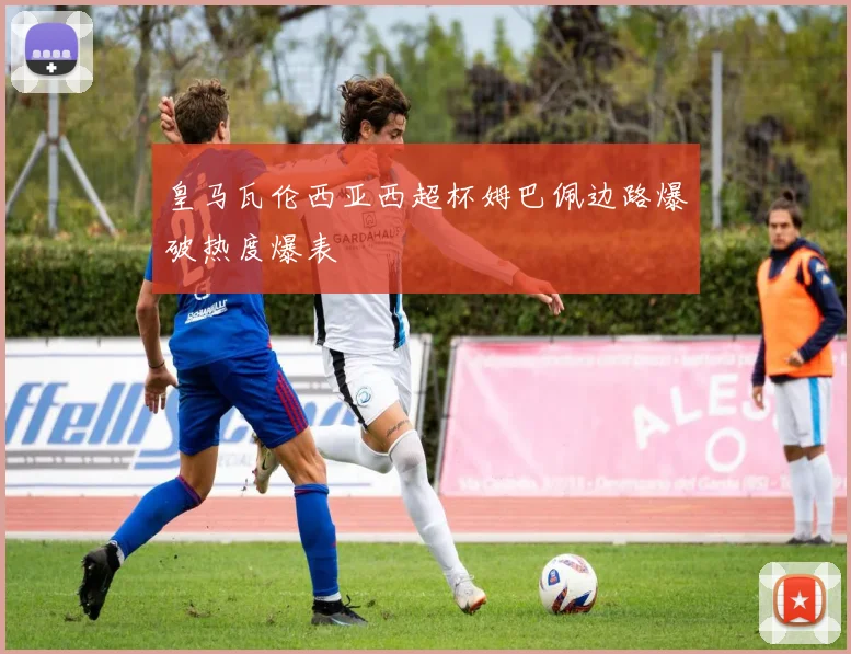 皇马瓦伦西亚西超杯姆巴佩边路爆破热度爆表