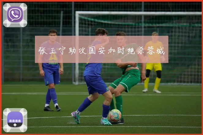 张玉宁助攻国安加时绝杀蓉城