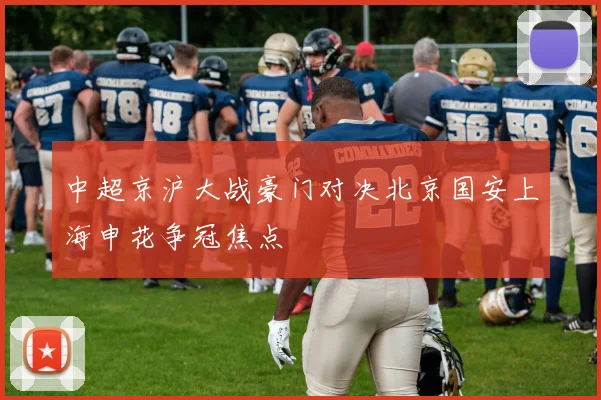 中超京沪大战豪门对决北京国安上海申花争冠焦点