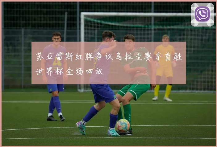 苏亚雷斯红牌争议乌拉圭赛季首胜世界杯全场回放