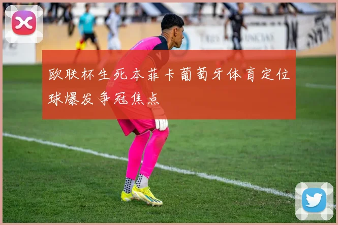 欧联杯生死本菲卡葡萄牙体育定位球爆发争冠焦点