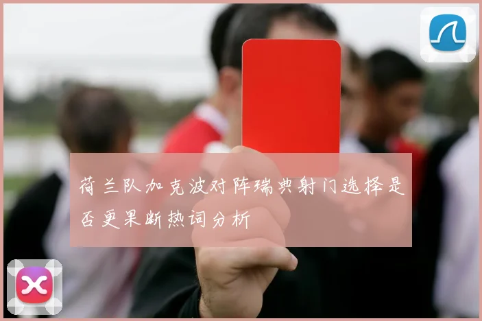 荷兰队加克波对阵瑞典射门选择是否更果断热词分析