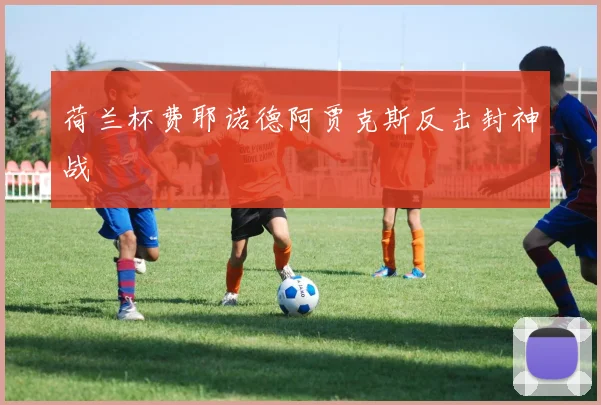 荷兰杯费耶诺德阿贾克斯反击封神战