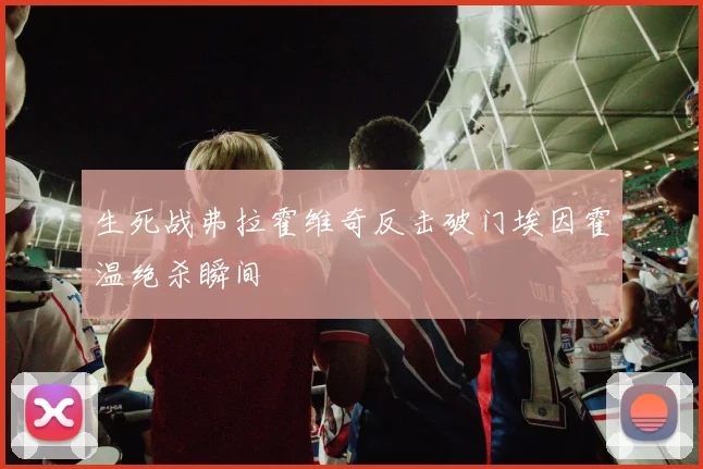 生死战弗拉霍维奇反击破门埃因霍温绝杀瞬间