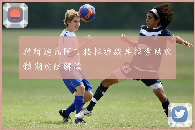 科特迪瓦阿丁格拉迎战库拉索助攻预期攻防解读