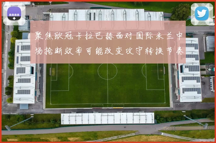 聚焦欧冠卡拉巴赫面对国际米兰中场抢断效率可能改变攻守转换节奏