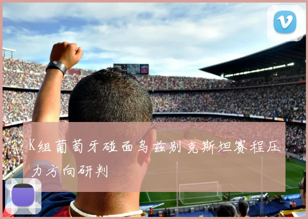 K组葡萄牙碰面乌兹别克斯坦赛程压力方向研判