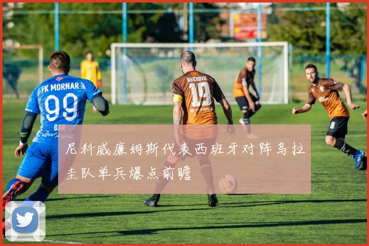 尼科威廉姆斯代表西班牙对阵乌拉圭队单兵爆点前瞻