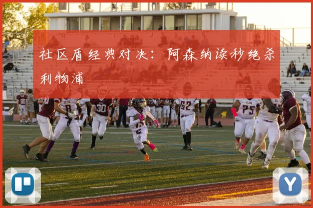社区盾经典对决：阿森纳读秒绝杀利物浦