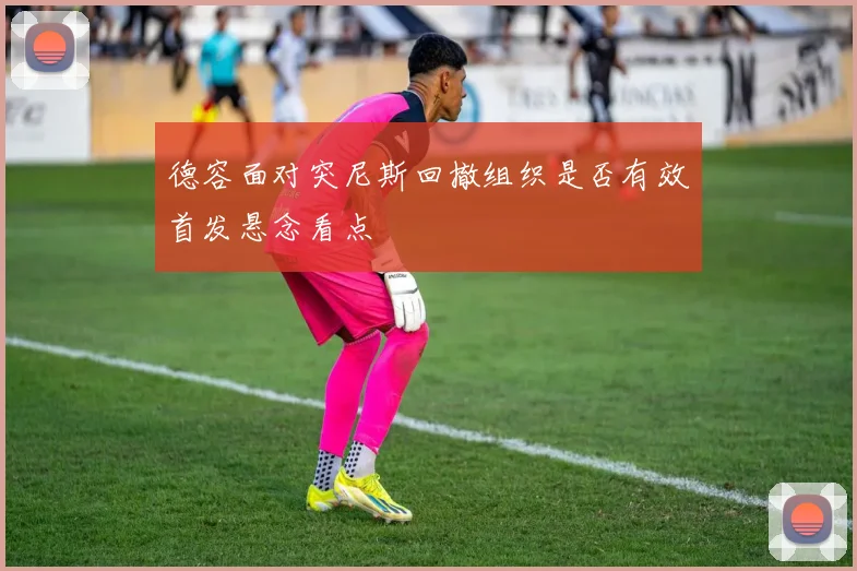 德容面对突尼斯回撤组织是否有效首发悬念看点