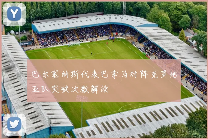 巴尔塞纳斯代表巴拿马对阵克罗地亚队突破次数解读