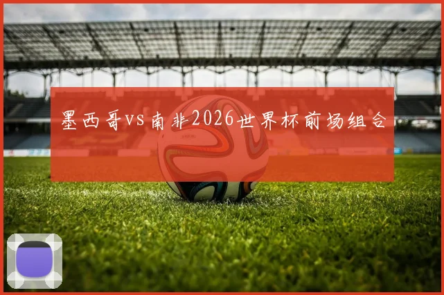 墨西哥vs南非2026世界杯前场组合