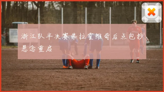浙江队半决赛弗拉霍维奇后点包抄悬念重启