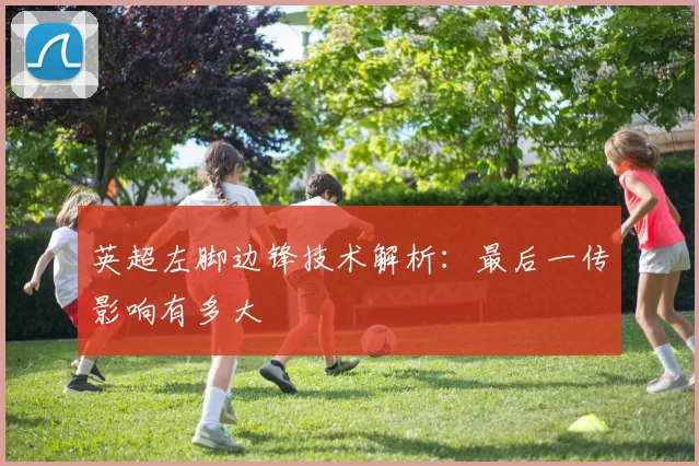 英超左脚边锋技术解析：最后一传影响有多大