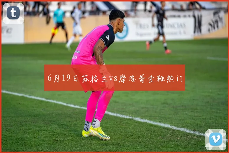 6月19日苏格兰vs摩洛哥金靴热门