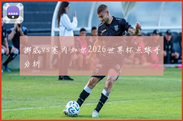 挪威vs塞内加尔2026世界杯点球手分析