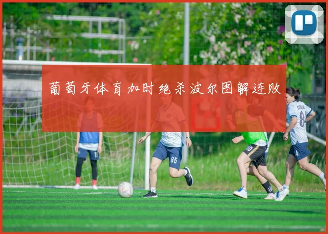 葡萄牙体育加时绝杀波尔图解连败