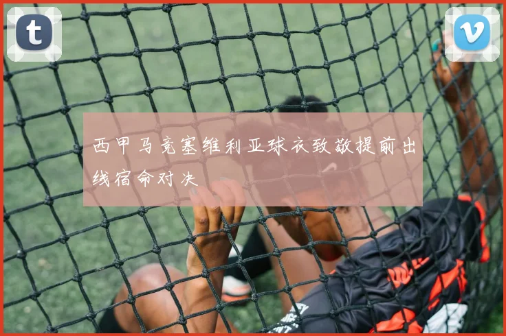 西甲马竞塞维利亚球衣致敬提前出线宿命对决