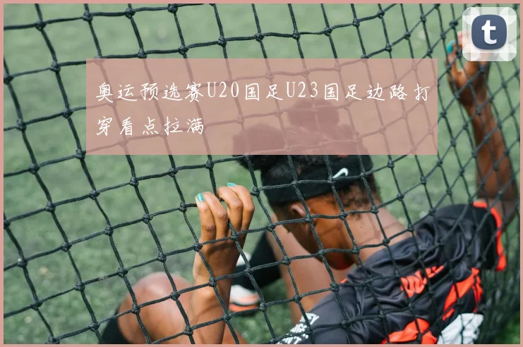 奥运预选赛U20国足U23国足边路打穿看点拉满
