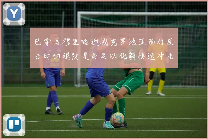 巴拿马穆里略迎战克罗地亚面对反击时的退防是否足以化解快速冲击
