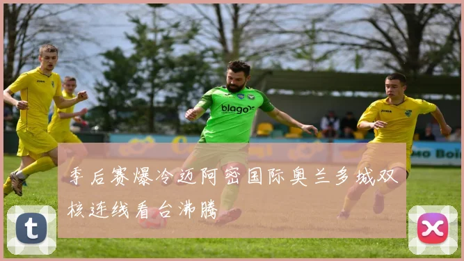季后赛爆冷迈阿密国际奥兰多城双核连线看台沸腾