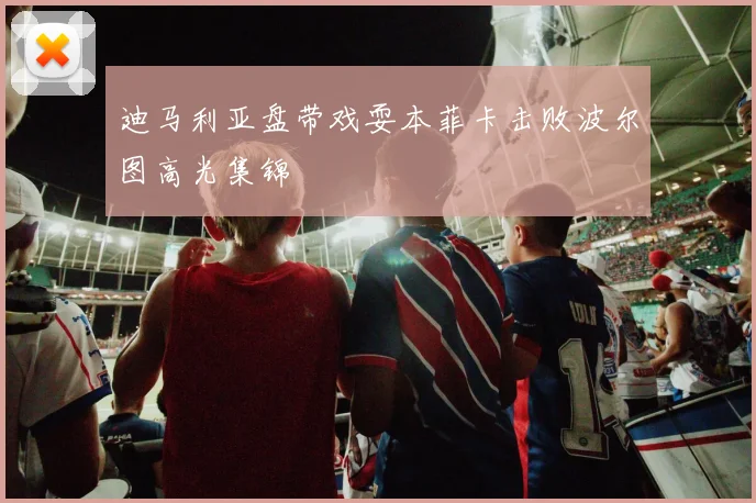 迪马利亚盘带戏耍本菲卡击败波尔图高光集锦